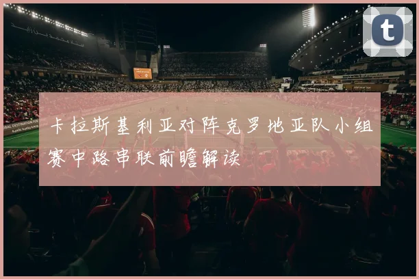 卡拉斯基利亚对阵克罗地亚队小组赛中路串联前瞻解读
