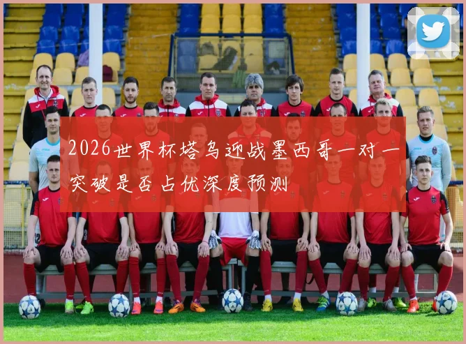 2026世界杯塔乌迎战墨西哥一对一突破是否占优深度预测