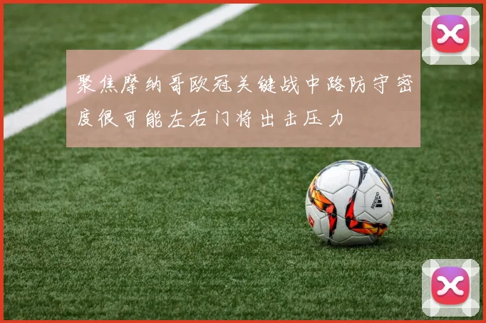聚焦摩纳哥欧冠关键战中路防守密度很可能左右门将出击压力
