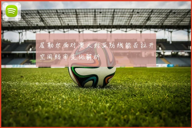 居勒尔面对澳大利亚防线能否拉开空间赔率变化解析