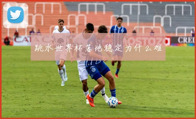 跳水世界杯落地稳定为什么难