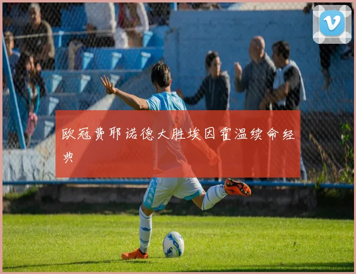 欧冠费耶诺德大胜埃因霍温续命经典