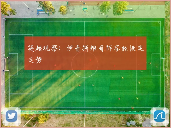 英超观察:伊普斯维奇阵容轮换定走势