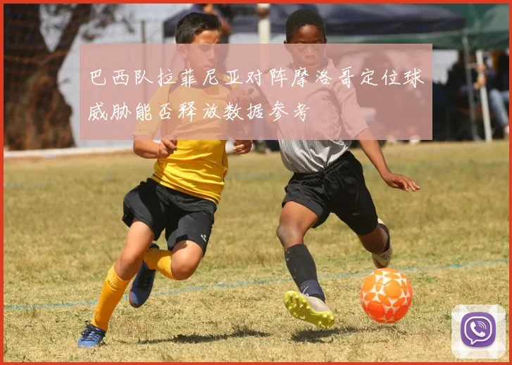 巴西队拉菲尼亚对阵摩洛哥定位球威胁能否释放数据参考