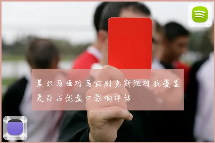 莱尔马面对乌兹别克斯坦对抗覆盖是否占优盘口影响评估