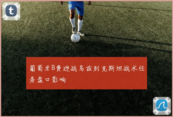 葡萄牙B费迎战乌兹别克斯坦战术任务盘口影响