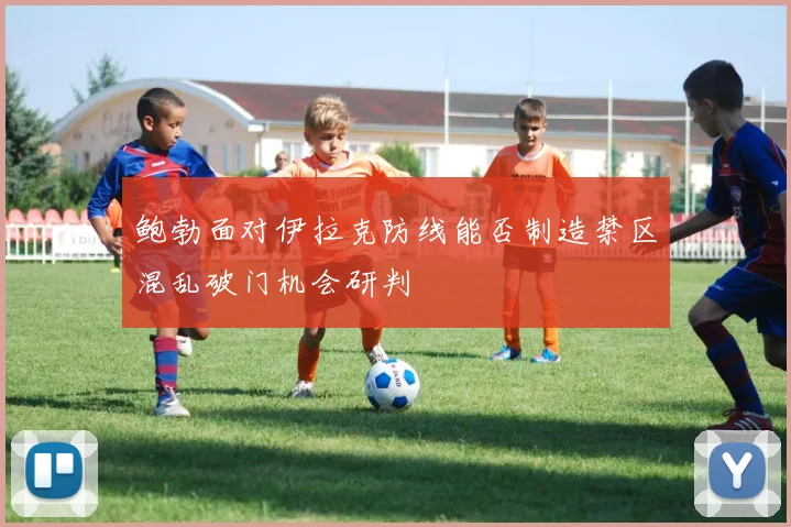 鲍勃面对伊拉克防线能否制造禁区混乱破门机会研判