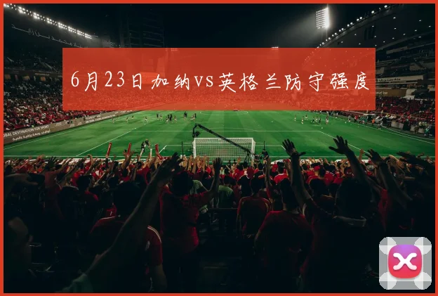 6月23日加纳vs英格兰防守强度