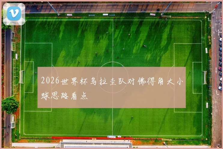2026世界杯乌拉圭队对佛得角大小球思路看点