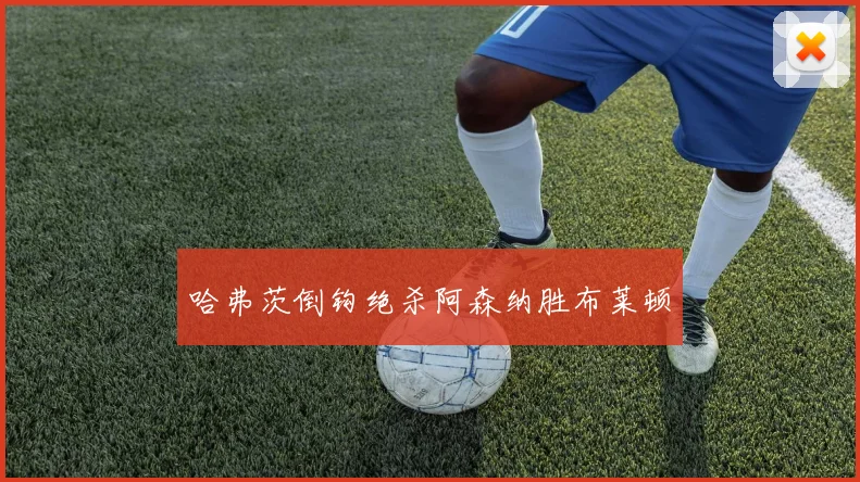 哈弗茨倒钩绝杀阿森纳胜布莱顿