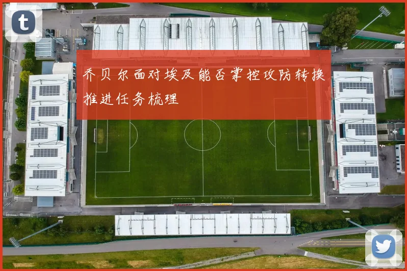 乔贝尔面对埃及能否掌控攻防转换推进任务梳理