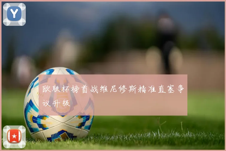 欧联杯榜首战维尼修斯精准直塞争议升级