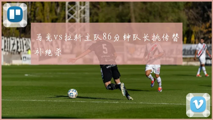 马竞vs拉科主队86分钟队长挑传替补绝杀