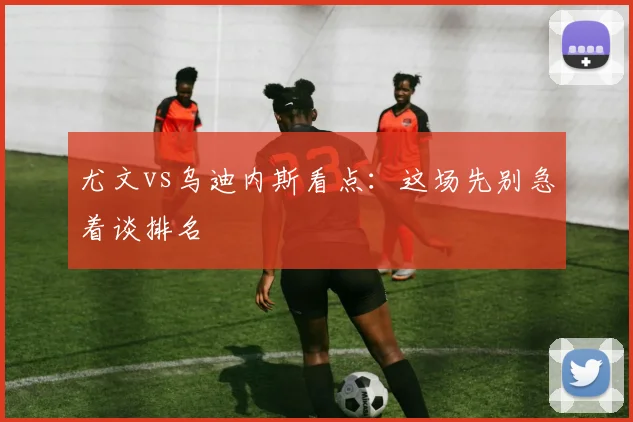 尤文vs乌迪内斯看点:这场先别急着谈排名