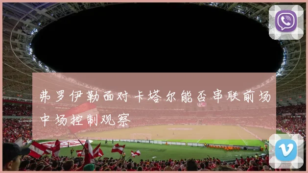弗罗伊勒面对卡塔尔能否串联前场中场控制观察