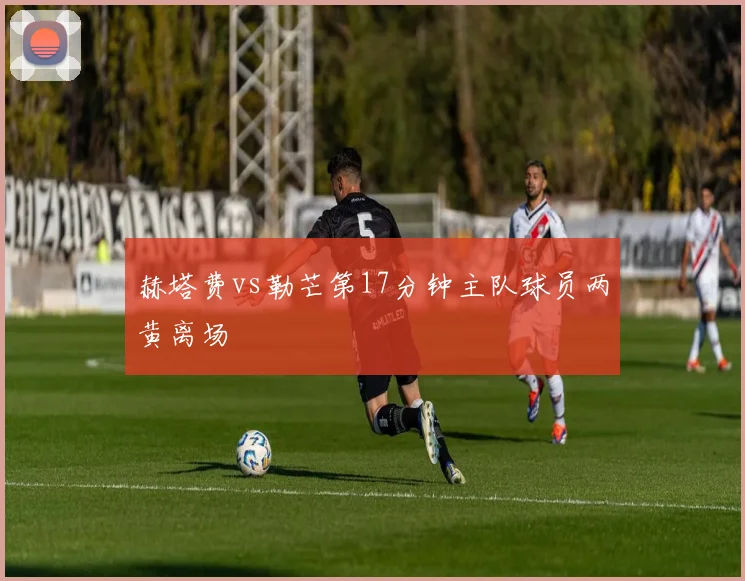 赫塔费vs勒芒第17分钟主队球员两黄离场
