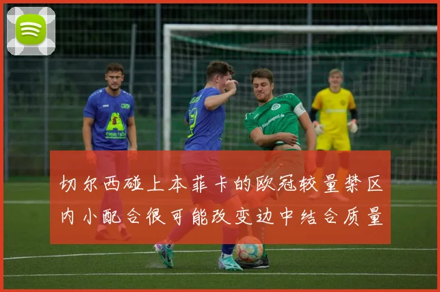 切尔西碰上本菲卡的欧冠较量禁区内小配合很可能改变边中结合质量