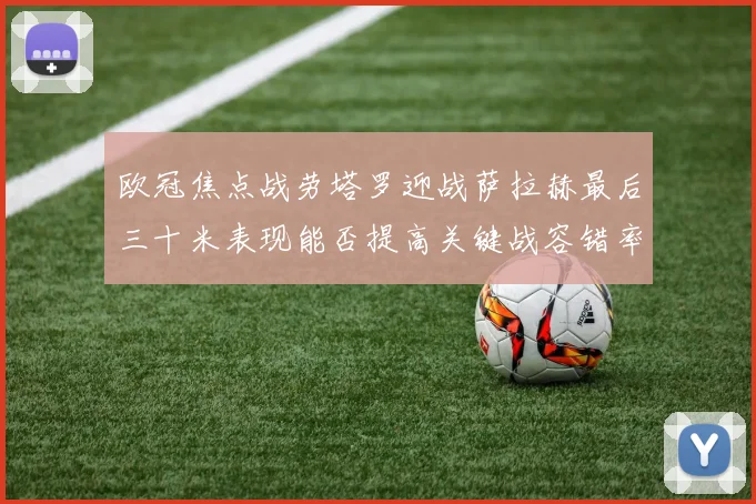 欧冠焦点战劳塔罗迎战萨拉赫最后三十米表现能否提高关键战容错率