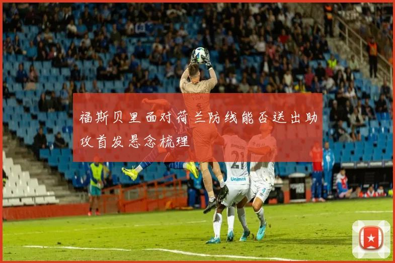 福斯贝里面对荷兰防线能否送出助攻首发悬念梳理