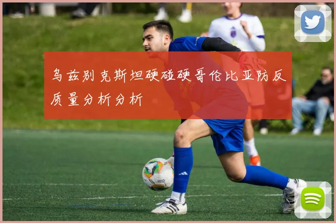 乌兹别克斯坦硬碰硬哥伦比亚防反质量分析分析