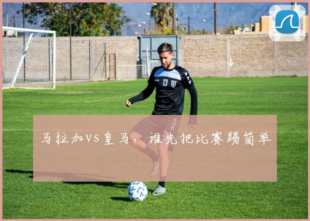 马拉加vs皇马,谁先把比赛踢简单