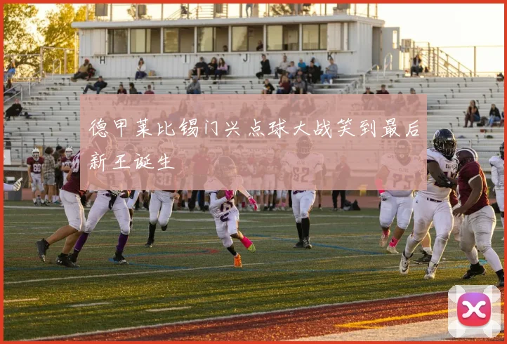 德甲莱比锡门兴点球大战笑到最后新王诞生