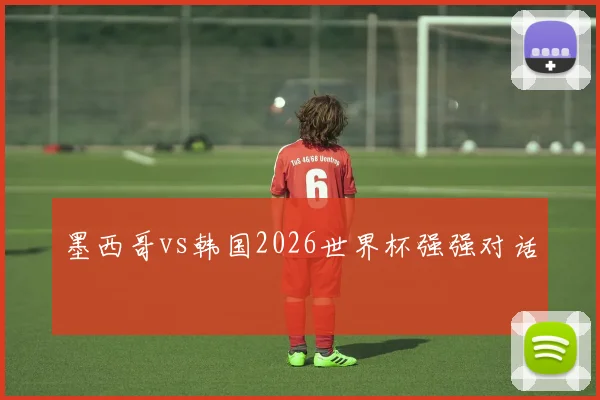 墨西哥vs韩国2026世界杯强强对话