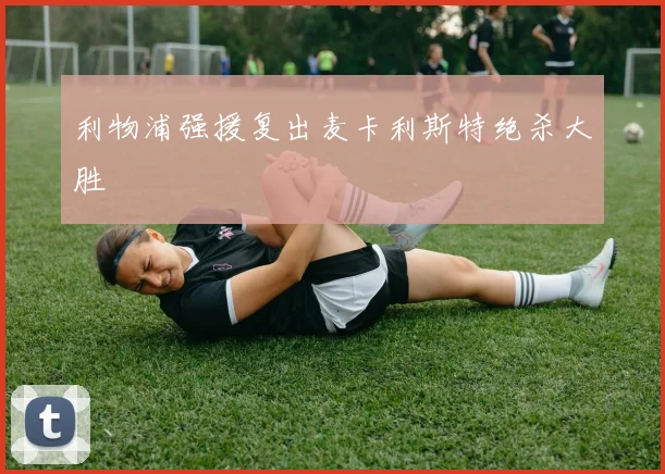 利物浦强援复出麦卡利斯特绝杀大胜