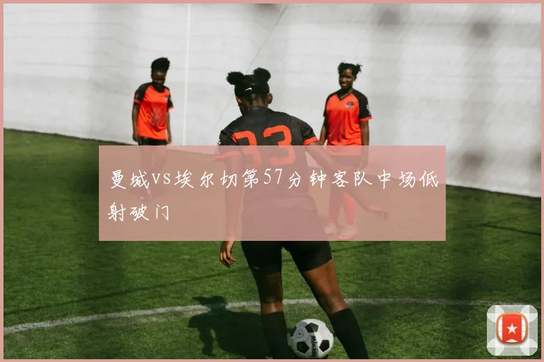 曼城vs埃尔切第57分钟客队中场低射破门