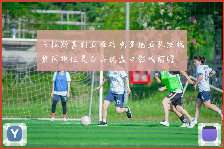 卡拉斯基利亚面对克罗地亚队防线禁区跑位是否占优盘口影响前瞻