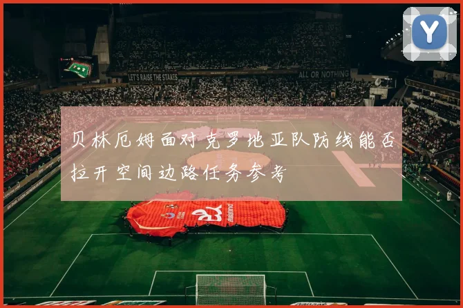 贝林厄姆面对克罗地亚队防线能否拉开空间边路任务参考